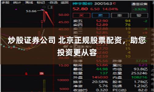 炒股证券公司 北京正规股票配资，助您投资更从容