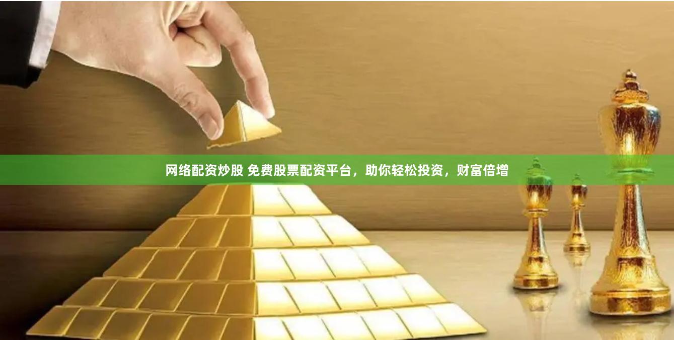 网络配资炒股 免费股票配资平台，助你轻松投资，财富倍增