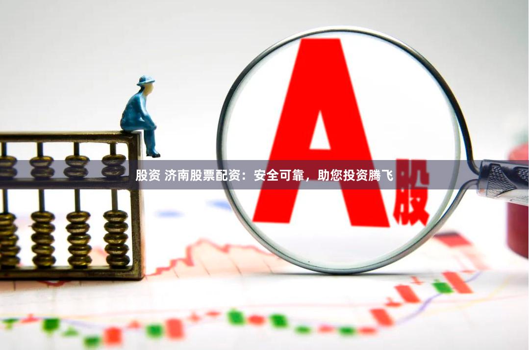 股资 济南股票配资：安全可靠，助您投资腾飞