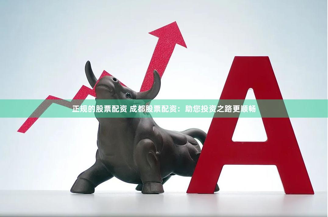正规的股票配资 成都股票配资：助您投资之路更顺畅