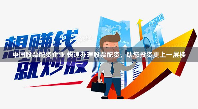 中国股票配资企业 快速办理股票配资，助您投资更上一层楼