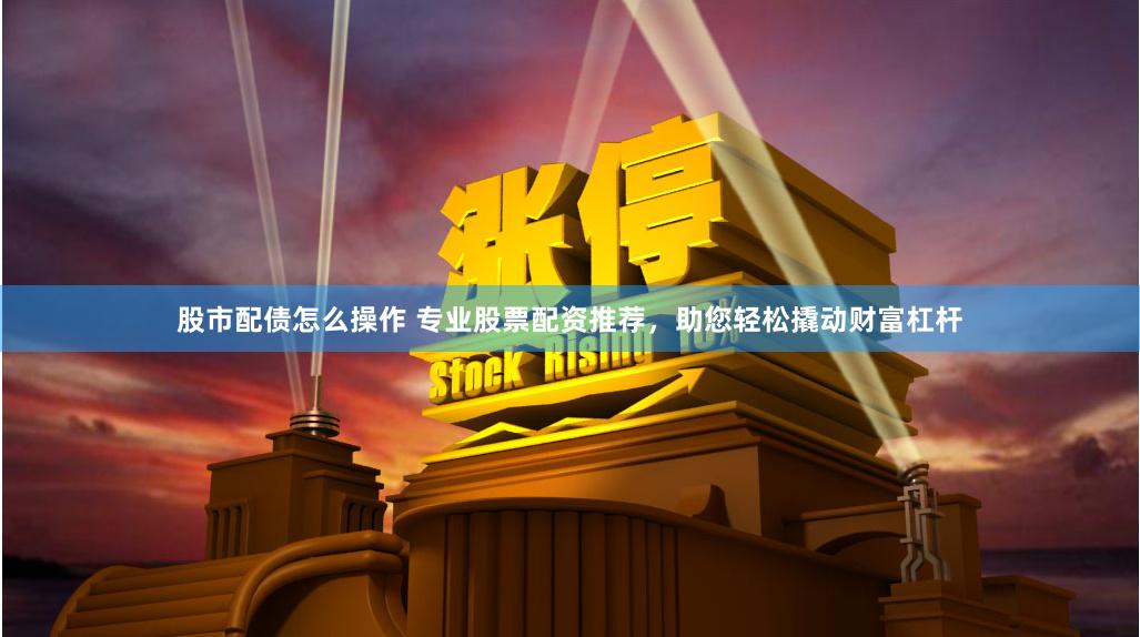 股市配债怎么操作 专业股票配资推荐，助您轻松撬动财富杠杆