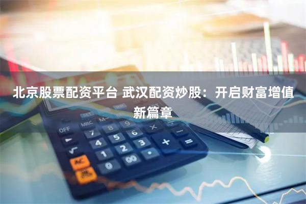 北京股票配资平台 武汉配资炒股：开启财富增值新篇章
