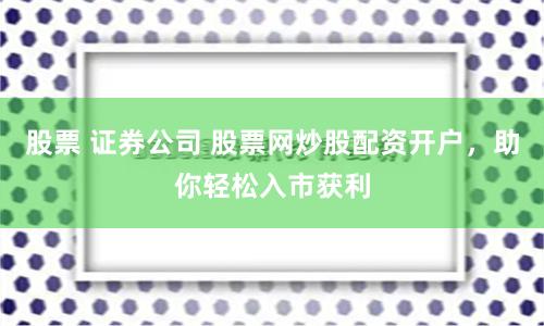 股票 证券公司 股票网炒股配资开户，助你轻松入市获利