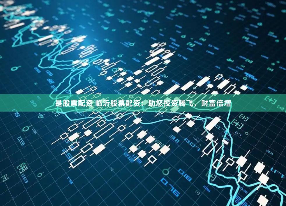 是股票配资 临沂股票配资：助您投资腾飞，财富倍增