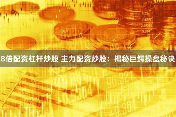 8倍配资杠杆炒股 主力配资炒股：揭秘巨鳄操盘秘诀