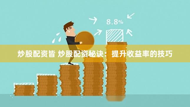 炒股配资皆 炒股配资秘诀：提升收益率的技巧