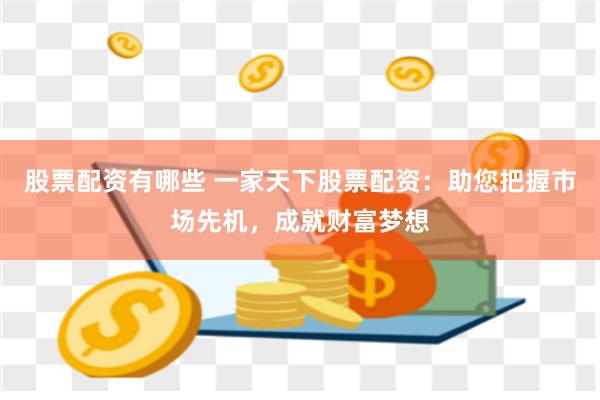 股票配资有哪些 一家天下股票配资：助您把握市场先机，成就财富梦想