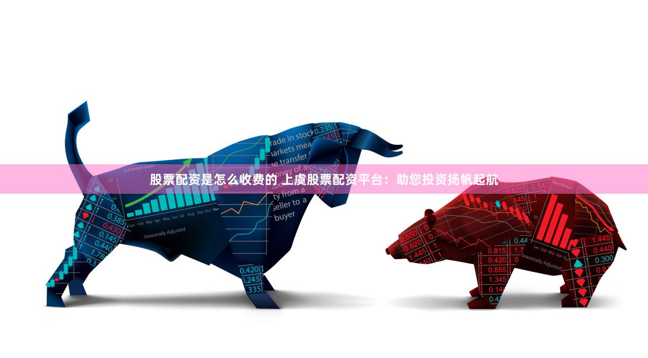 股票配资是怎么收费的 上虞股票配资平台：助您投资扬帆起航