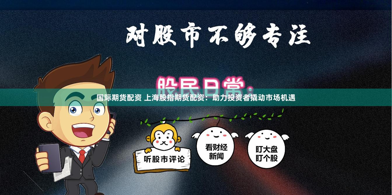 国际期货配资 上海股指期货配资：助力投资者撬动市场机遇