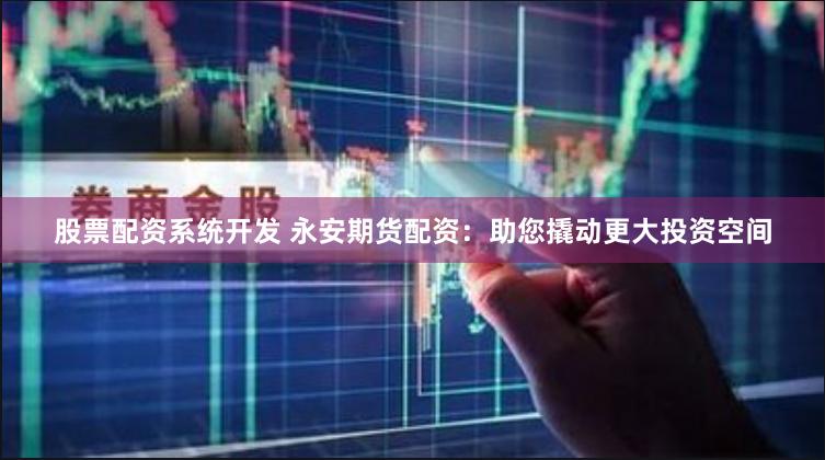股票配资系统开发 永安期货配资：助您撬动更大投资空间