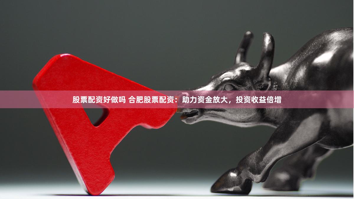 股票配资好做吗 合肥股票配资：助力资金放大，投资收益倍增