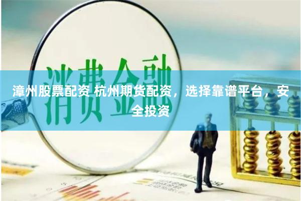 漳州股票配资 杭州期货配资，选择靠谱平台，安全投资