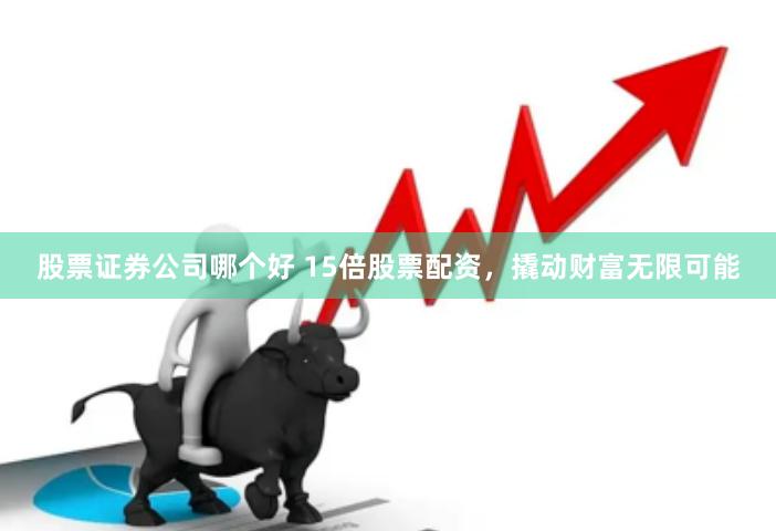 股票证券公司哪个好 15倍股票配资，撬动财富无限可能
