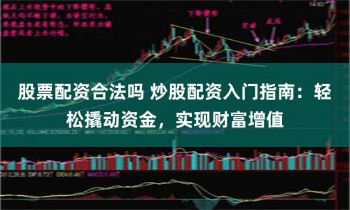 股票配资合法吗 炒股配资入门指南：轻松撬动资金，实现财富增值
