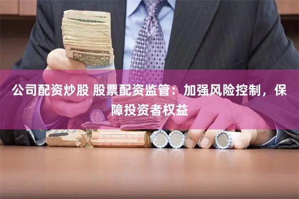 公司配资炒股 股票配资监管：加强风险控制，保障投资者权益