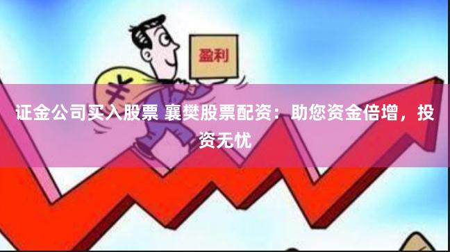 证金公司买入股票 襄樊股票配资：助您资金倍增，投资无忧