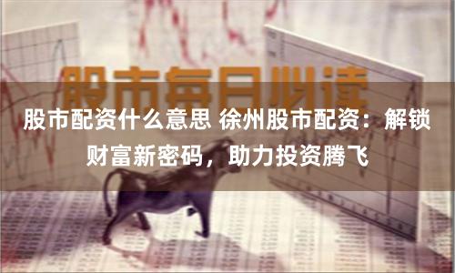 股市配资什么意思 徐州股市配资：解锁财富新密码，助力投资腾飞