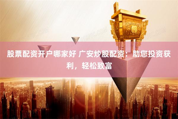 股票配资开户哪家好 广安炒股配资：助您投资获利，轻松致富