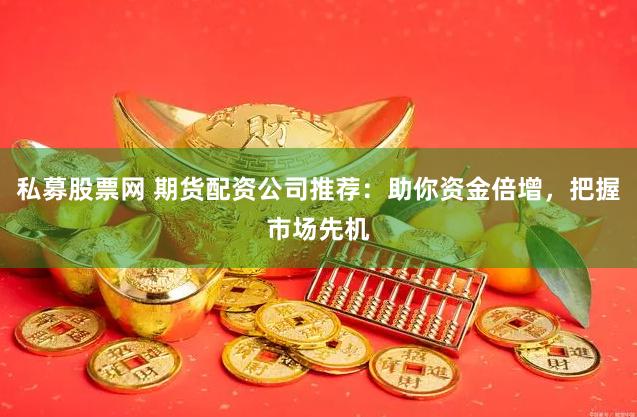 私募股票网 期货配资公司推荐：助你资金倍增，把握市场先机