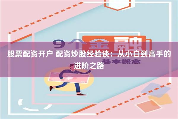 股票配资开户 配资炒股经验谈：从小白到高手的进阶之路