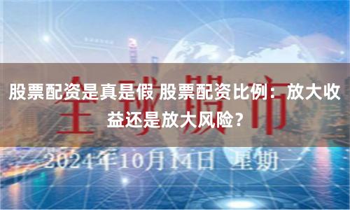 股票配资是真是假 股票配资比例：放大收益还是放大风险？