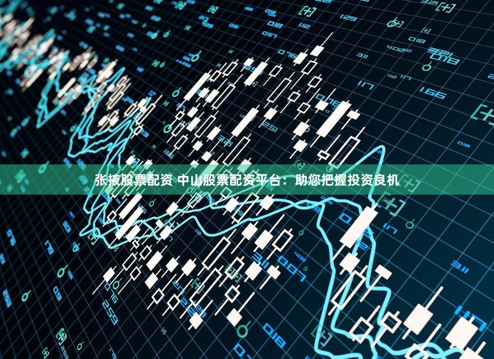 张掖股票配资 中山股票配资平台：助您把握投资良机