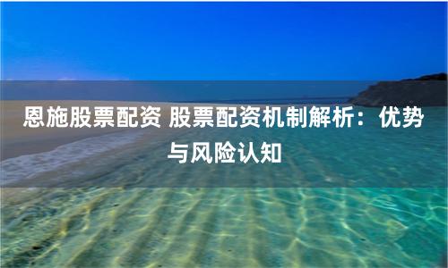 恩施股票配资 股票配资机制解析：优势与风险认知