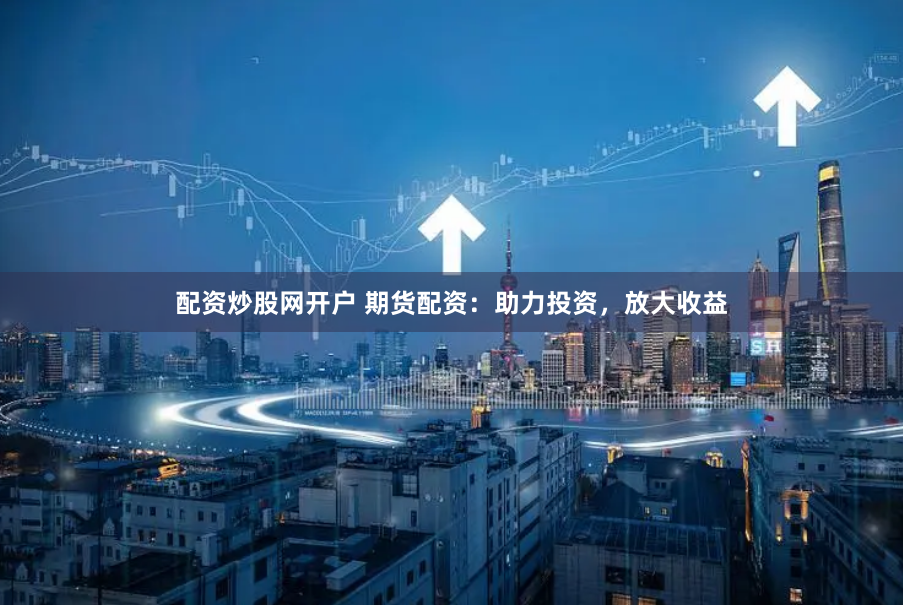 配资炒股网开户 期货配资：助力投资，放大收益