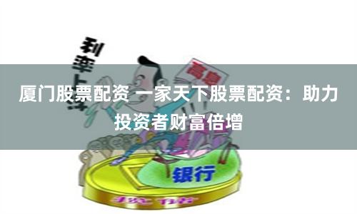 厦门股票配资 一家天下股票配资：助力投资者财富倍增