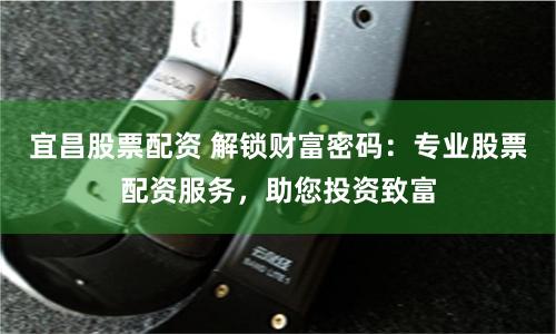 宜昌股票配资 解锁财富密码：专业股票配资服务，助您投资致富
