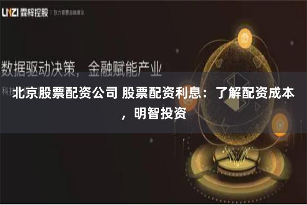北京股票配资公司 股票配资利息：了解配资成本，明智投资