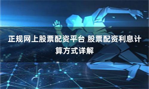 正规网上股票配资平台 股票配资利息计算方式详解