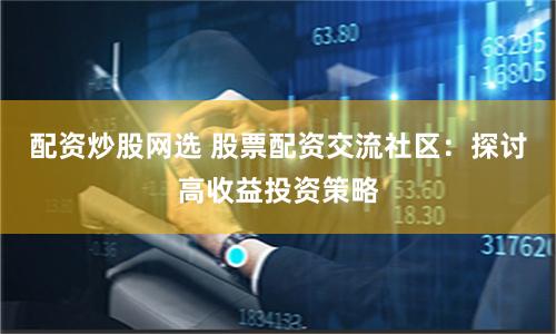 配资炒股网选 股票配资交流社区：探讨高收益投资策略