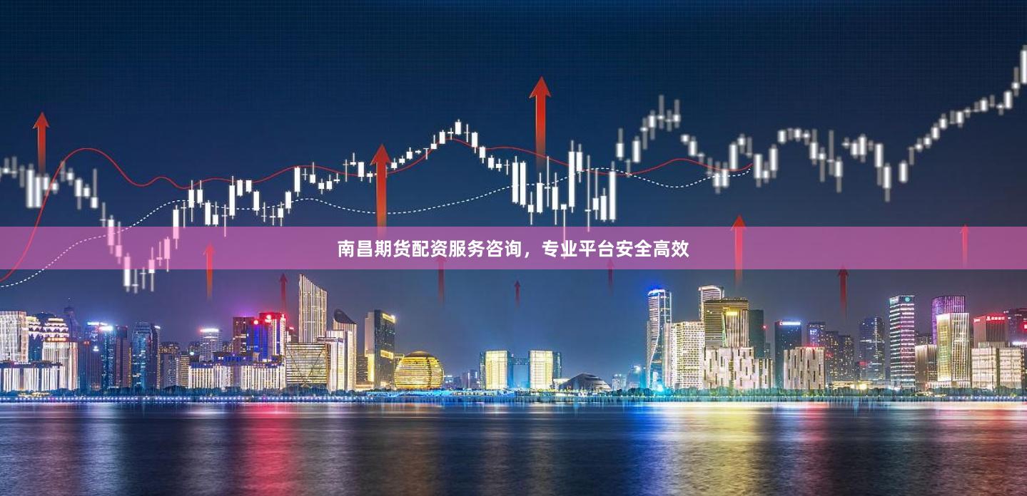 南昌期货配资服务咨询，专业平台安全高效