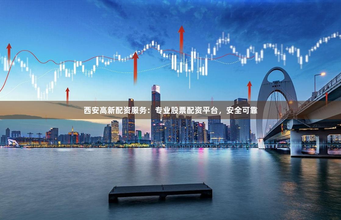 西安高新配资服务：专业股票配资平台，安全可靠