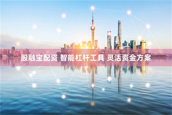 股融宝配资 智能杠杆工具 灵活资金方案