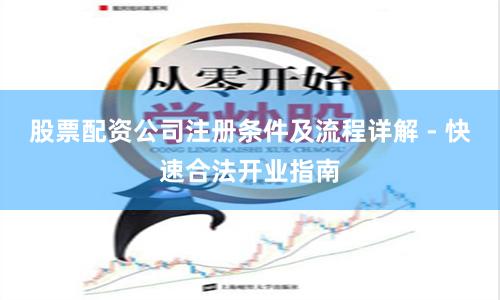 股票配资公司注册条件及流程详解 - 快速合法开业指南