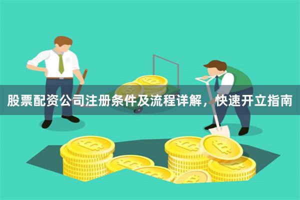股票配资公司注册条件及流程详解，快速开立指南