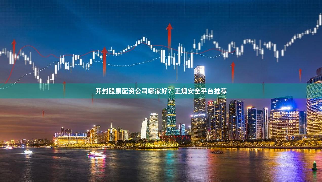 开封股票配资公司哪家好？正规安全平台推荐