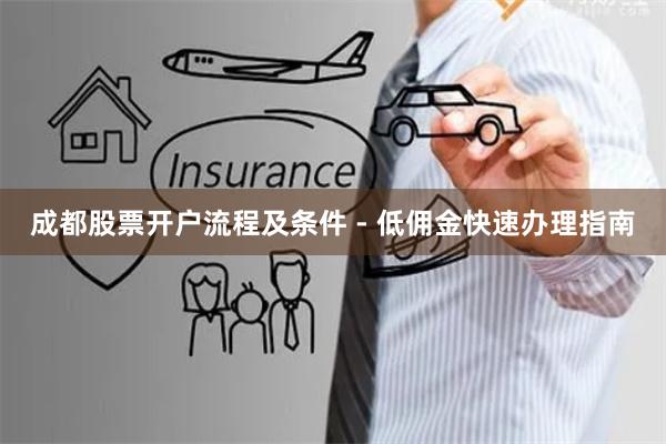 成都股票开户流程及条件 - 低佣金快速办理指南