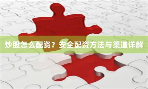 炒股怎么配资？安全配资方法与渠道详解