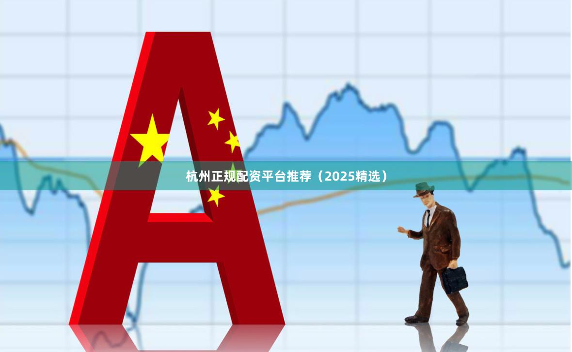 杭州正规配资平台推荐（2025精选）