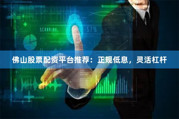 佛山股票配资平台推荐：正规低息，灵活杠杆