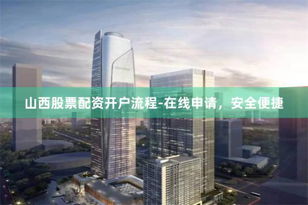 山西股票配资开户流程-在线申请，安全便捷