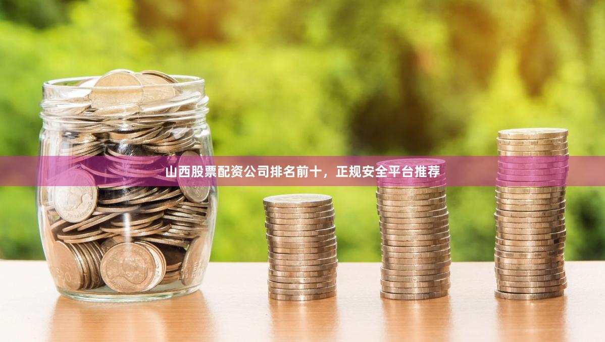 山西股票配资公司排名前十，正规安全平台推荐