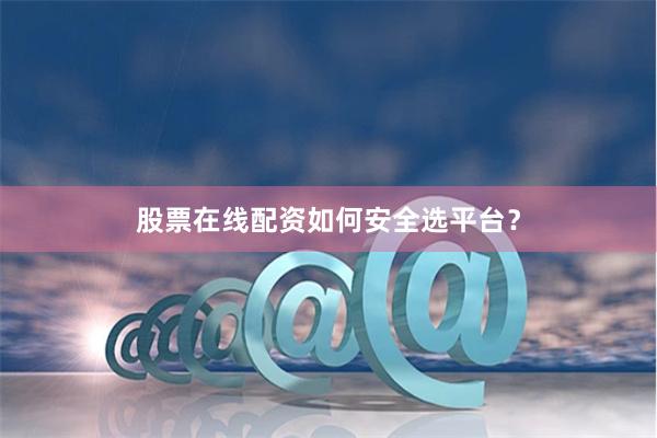 股票在线配资如何安全选平台？