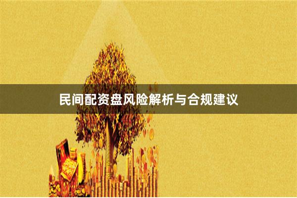 民间配资盘风险解析与合规建议
