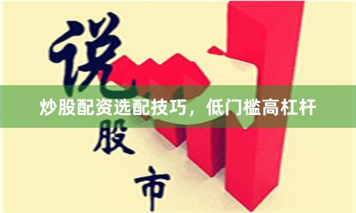 炒股配资选配技巧，低门槛高杠杆