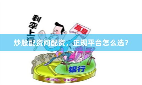 炒股配资问配资，正规平台怎么选？